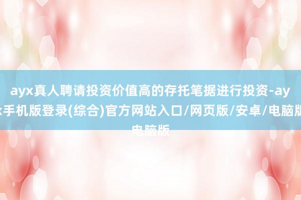 ayx真人聘请投资价值高的存托笔据进行投资-ayx手机版登录(综合)官方网站入口/网页版/安卓/电脑版