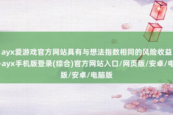ayx爱游戏官方网站具有与想法指数相同的风险收益特征-ayx手机版登录(综合)官方网站入口/网页版/安卓/电脑版