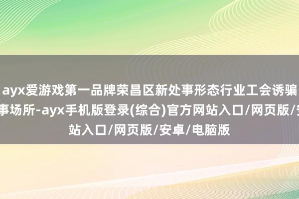 ayx爱游戏第一品牌荣昌区新处事形态行业工会诱骗会将把牢政事场所-ayx手机版登录(综合)官方网站入口/网页版/安卓/电脑版