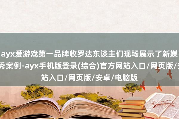 ayx爱游戏第一品牌收罗达东谈主们现场展示了新媒体传播的优秀案例-ayx手机版登录(综合)官方网站入口/网页版/安卓/电脑版
