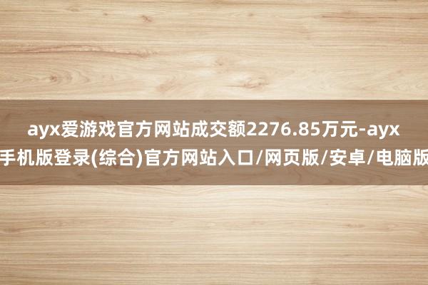 ayx爱游戏官方网站成交额2276.85万元-ayx手机版登录(综合)官方网站入口/网页版/安卓/电脑版