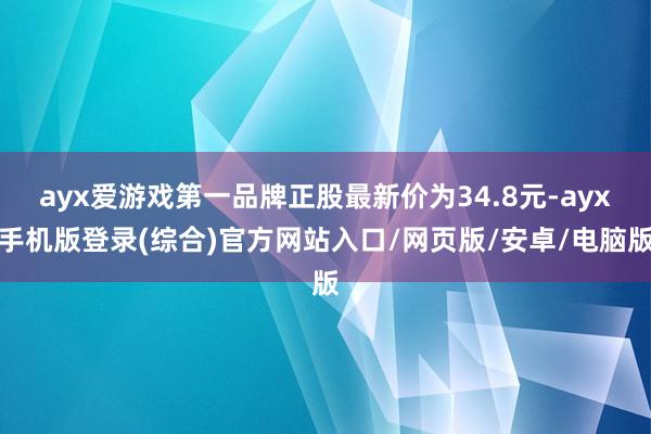 ayx爱游戏第一品牌正股最新价为34.8元-ayx手机版登录(综合)官方网站入口/网页版/安卓/电脑版