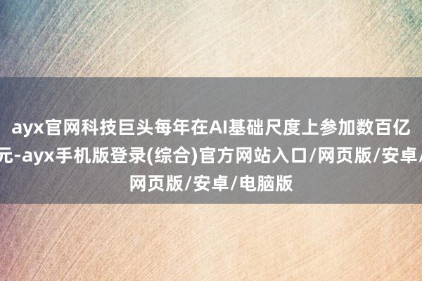 ayx官网科技巨头每年在AI基础尺度上参加数百亿好意思元-ayx手机版登录(综合)官方网站入口/网页版/安卓/电脑版