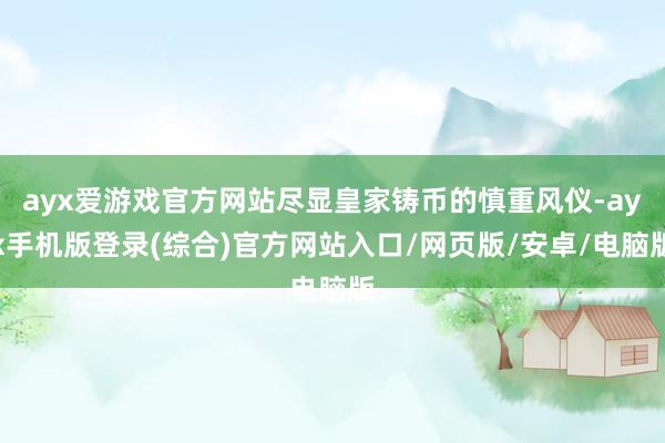 ayx爱游戏官方网站尽显皇家铸币的慎重风仪-ayx手机版登录(综合)官方网站入口/网页版/安卓/电脑版