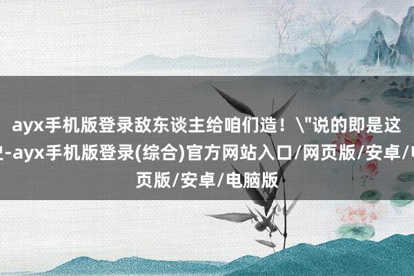 ayx手机版登录敌东谈主给咱们造!