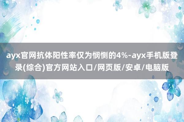 ayx官网抗体阳性率仅为悯恻的4%-ayx手机版登录(综合)官方网站入口/网页版/安卓/电脑版