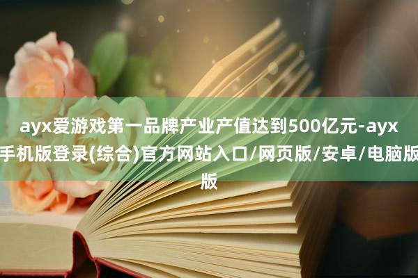 ayx爱游戏第一品牌产业产值达到500亿元-ayx手机版登录(综合)官方网站入口/网页版/安卓/电脑版