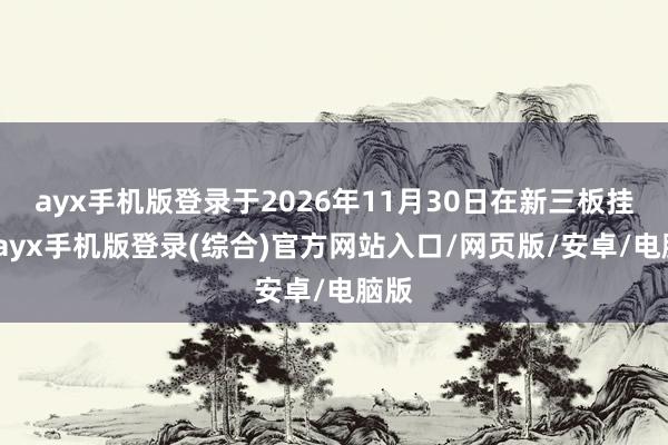ayx手机版登录于2026年11月30日在新三板挂牌-ayx手机版登录(综合)官方网站入口/网页版/安卓/电脑版