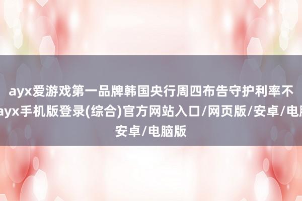 ayx爱游戏第一品牌 韩国央行周四布告守护利率不变-ayx手机版登录(综合)官方网站入口/网页版/安卓/电脑版