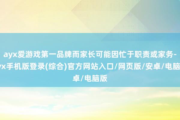ayx爱游戏第一品牌而家长可能因忙于职责或家务-ayx手机版登录(综合)官方网站入口/网页版/安卓/电脑版