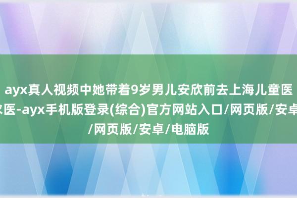 ayx真人视频中她带着9岁男儿安欣前去上海儿童医学中心求医-ayx手机版登录(综合)官方网站入口/网页版/安卓/电脑版