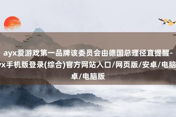 ayx爱游戏第一品牌该委员会由德国总理径直提醒-ayx手机版登录(综合)官方网站入口/网页版/安卓/电脑版