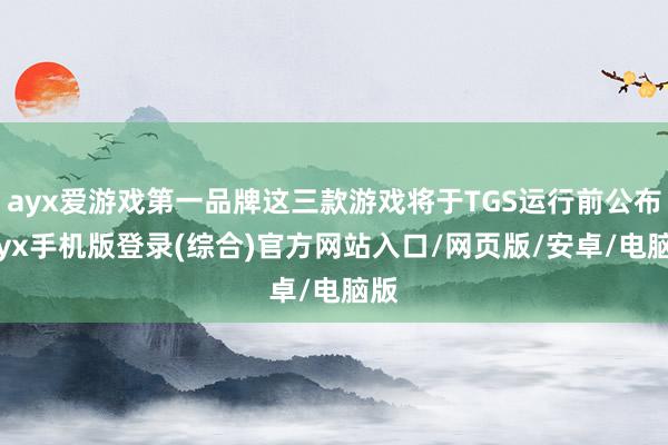 ayx爱游戏第一品牌这三款游戏将于TGS运行前公布-ayx手机版登录(综合)官方网站入口/网页版/安卓/电脑版