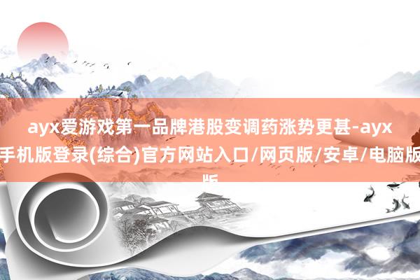 ayx爱游戏第一品牌　　港股变调药涨势更甚-ayx手机版登录(综合)官方网站入口/网页版/安卓/电脑版