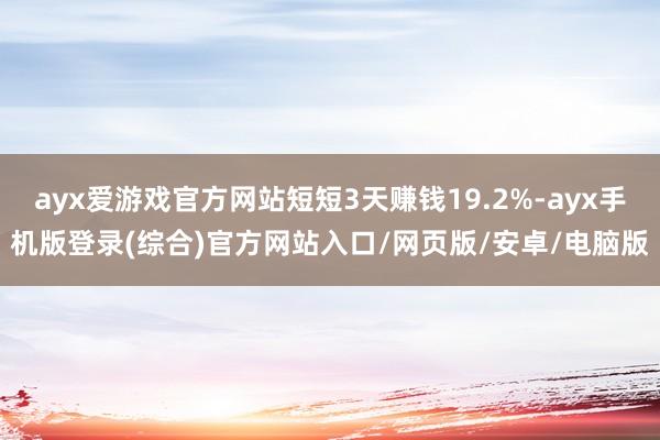ayx爱游戏官方网站短短3天赚钱19.2%-ayx手机版登录(综合)官方网站入口/网页版/安卓/电脑版