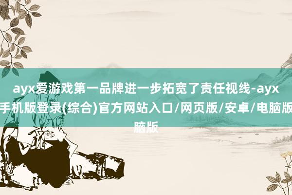 ayx爱游戏第一品牌进一步拓宽了责任视线-ayx手机版登录(综合)官方网站入口/网页版/安卓/电脑版