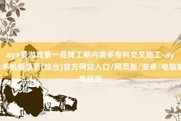 ayx爱游戏第一品牌工期内需多专科交叉施工-ayx手机版登录(综合)官方网站入口/网页版/安卓/电脑版