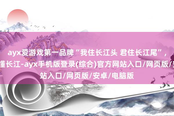 ayx爱游戏第一品牌“我住长江头 君住长江尾”，随着诗词读懂长江-ayx手机版登录(综合)官方网站入口/网页版/安卓/电脑版