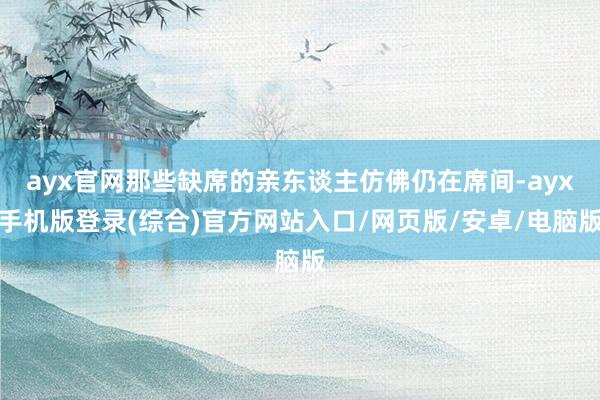 ayx官网那些缺席的亲东谈主仿佛仍在席间-ayx手机版登录(综合)官方网站入口/网页版/安卓/电脑版