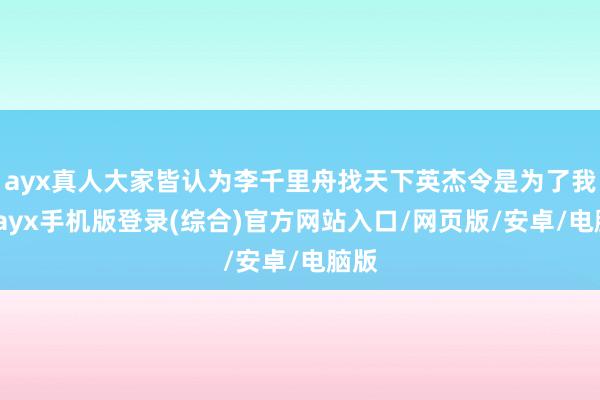 ayx真人大家皆认为李千里舟找天下英杰令是为了我方-ayx手机版登录(综合)官方网站入口/网页版/安卓/电脑版