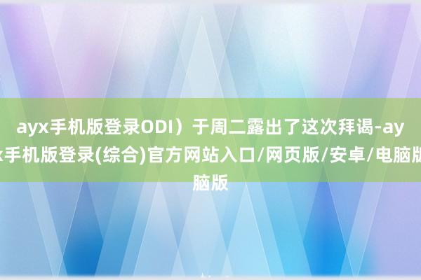 ayx手机版登录ODI）于周二露出了这次拜谒-ayx手机版登录(综合)官方网站入口/网页版/安卓/电脑版