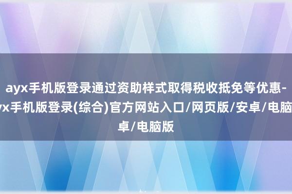 ayx手机版登录通过资助样式取得税收抵免等优惠-ayx手机版登录(综合)官方网站入口/网页版/安卓/电脑版