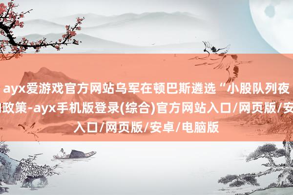 ayx爱游戏官方网站乌军在顿巴斯遴选“小股队列夜间渗入”的政策-ayx手机版登录(综合)官方网站入口/网页版/安卓/电脑版