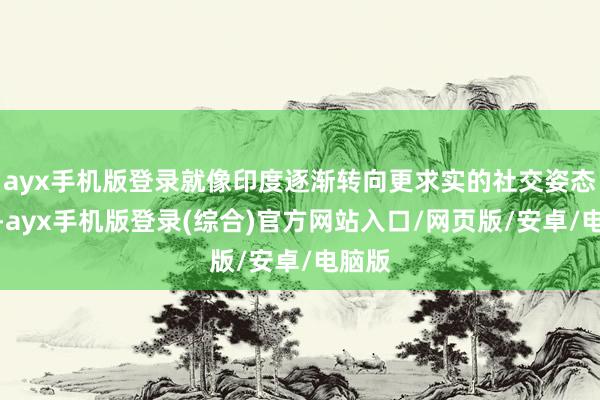 ayx手机版登录就像印度逐渐转向更求实的社交姿态同样-ayx手机版登录(综合)官方网站入口/网页版/安卓/电脑版