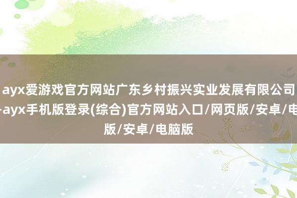 ayx爱游戏官方网站广东乡村振兴实业发展有限公司登榜-ayx手机版登录(综合)官方网站入口/网页版/安卓/电脑版