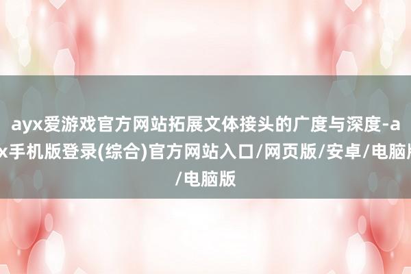 ayx爱游戏官方网站拓展文体接头的广度与深度-ayx手机版登录(综合)官方网站入口/网页版/安卓/电脑版