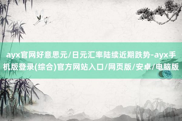 ayx官网好意思元/日元汇率陆续近期跌势-ayx手机版登录(综合)官方网站入口/网页版/安卓/电脑版