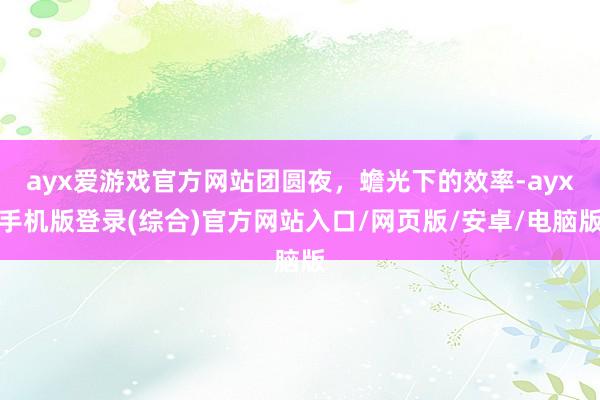 ayx爱游戏官方网站团圆夜，蟾光下的效率-ayx手机版登录(综合)官方网站入口/网页版/安卓/电脑版