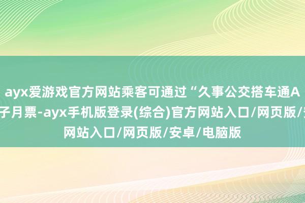 ayx爱游戏官方网站乘客可通过“久事公交搭车通APP”购买电子月票-ayx手机版登录(综合)官方网站入口/网页版/安卓/电脑版
