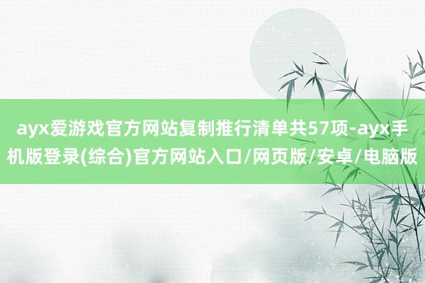 ayx爱游戏官方网站复制推行清单共57项-ayx手机版登录(综合)官方网站入口/网页版/安卓/电脑版