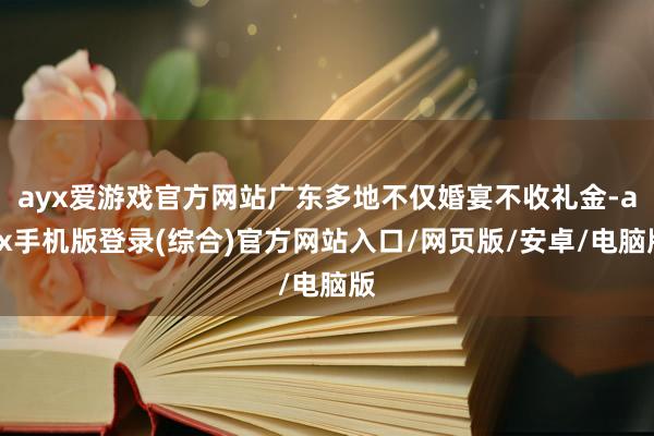 ayx爱游戏官方网站广东多地不仅婚宴不收礼金-ayx手机版登录(综合)官方网站入口/网页版/安卓/电脑版