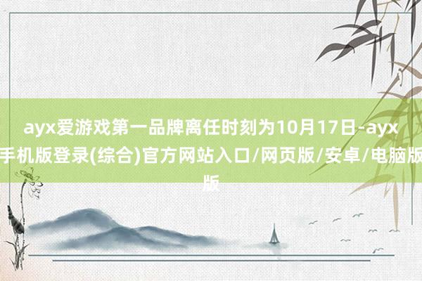 ayx爱游戏第一品牌离任时刻为10月17日-ayx手机版登录(综合)官方网站入口/网页版/安卓/电脑版
