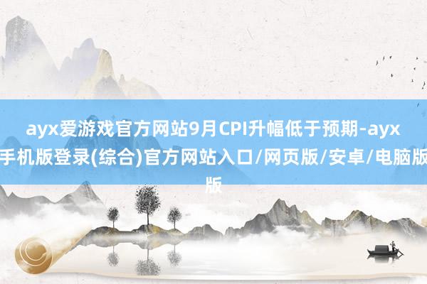 ayx爱游戏官方网站9月CPI升幅低于预期-ayx手机版登录(综合)官方网站入口/网页版/安卓/电脑版