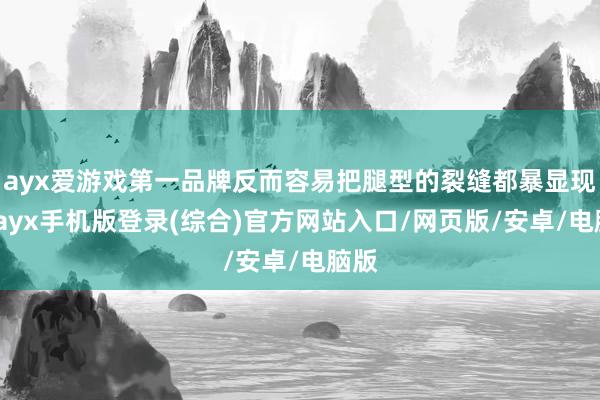 ayx爱游戏第一品牌反而容易把腿型的裂缝都暴显现来-ayx手机版登录(综合)官方网站入口/网页版/安卓/电脑版
