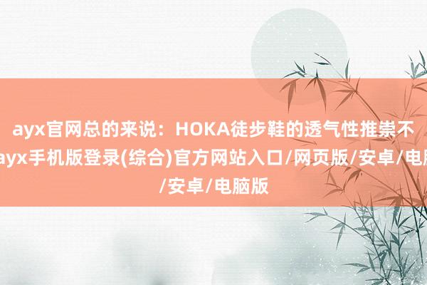 ayx官网总的来说：HOKA徒步鞋的透气性推崇不一-ayx手机版登录(综合)官方网站入口/网页版/安卓/电脑版