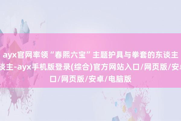 ayx官网率领“春熙六宝”主题护具与拳套的东谈主形机器东谈主-ayx手机版登录(综合)官方网站入口/网页版/安卓/电脑版
