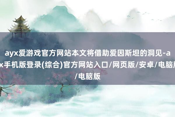 ayx爱游戏官方网站本文将借助爱因斯坦的洞见-ayx手机版登录(综合)官方网站入口/网页版/安卓/电脑版