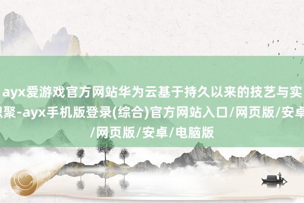 ayx爱游戏官方网站华为云基于持久以来的技艺与实行熏陶积聚-ayx手机版登录(综合)官方网站入口/网页版/安卓/电脑版