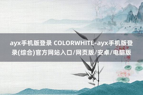 ayx手机版登录 COLORWHITE-ayx手机版登录(综合)官方网站入口/网页版/安卓/电脑版