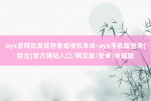 ayx官网如发现存害或侵权本体-ayx手机版登录(综合)官方网站入口/网页版/安卓/电脑版