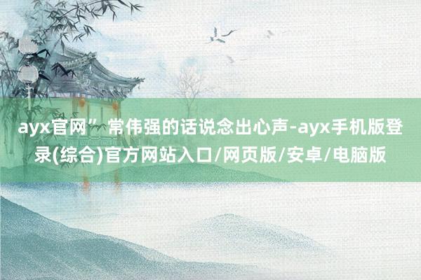 ayx官网” 常伟强的话说念出心声-ayx手机版登录(综合)官方网站入口/网页版/安卓/电脑版