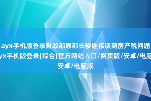 ayx手机版登录财政部原部长楼继伟谈到房产税问题-ayx手机版登录(综合)官方网站入口/网页版/安卓/电脑版