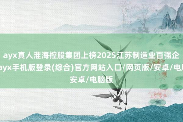 ayx真人淮海控股集团上榜2025江苏制造业百强企业-ayx手机版登录(综合)官方网站入口/网页版/安卓/电脑版