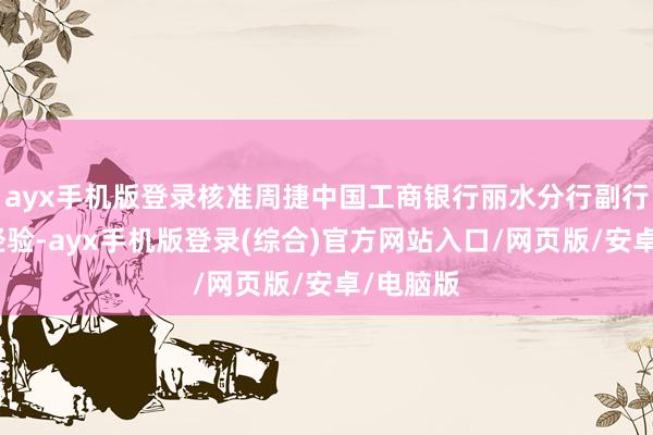 ayx手机版登录核准周捷中国工商银行丽水分行副行长任职经验-ayx手机版登录(综合)官方网站入口/网页版/安卓/电脑版