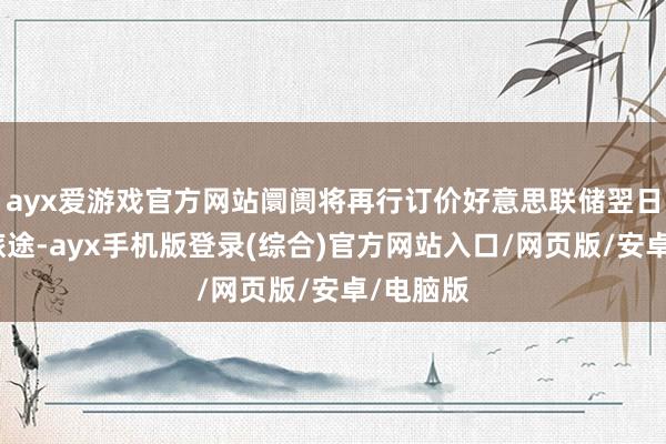 ayx爱游戏官方网站阛阓将再行订价好意思联储翌日的降息旅途-ayx手机版登录(综合)官方网站入口/网页版/安卓/电脑版