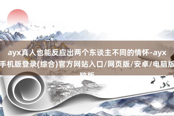 ayx真人也能反应出两个东谈主不同的情怀-ayx手机版登录(综合)官方网站入口/网页版/安卓/电脑版
